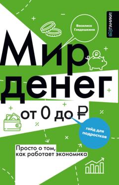 Василиса Глядешкина Мир денег. Просто о сложном: как работает экономика. Гайд для подростков