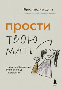 Ярослава Рындина Прости твою мать. Книга-освобождение от вины, обид и ожиданий