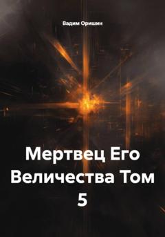 Вадим Оришин Мертвец Его Величества Том 5