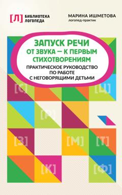 Марина Ишметова Запуск речи. От звука – к первым стихотворениям. Практическое руководство по работе с неговорящими детьми