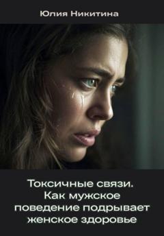 Юлия Никитина Токсичные связи. Как мужское поведение подрывает женское здоровье