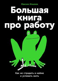 Максим Ильяхов Большая книга про работу: Как не страдать в найме и успевать жить