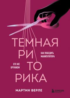 Мартин Верле Темная риторика. Как победить манипулятора его же оружием