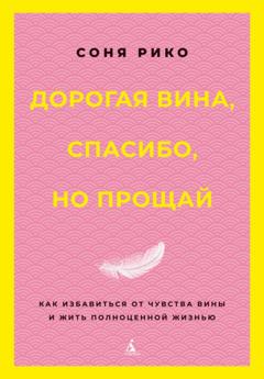 Соня Рико Дорогая вина, спасибо, но прощай. Как избавиться от чувства вины и жить полноценной жизнью