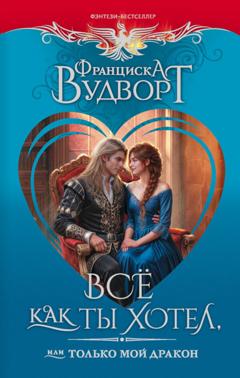 Франциска Вудворт Все как ты хотел, или Только мой дракон!