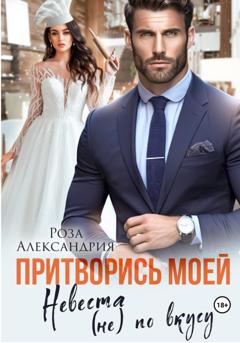 Роза Александрия Притворись моей. Невеста (не) по вкусу