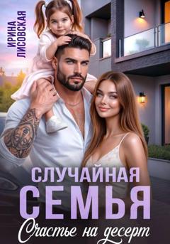 Ирина Лисовская Случайная семья. Счастье на десерт