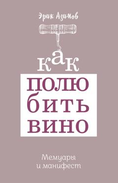 Эрик Азимов Как полюбить вино: Мемуары и манифест