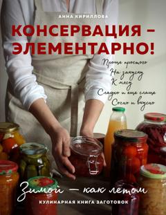 Анна Кириллова Консервация – элементарно! Кулинарная книга заготовок