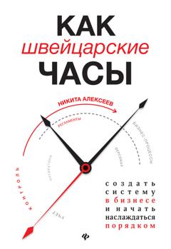 Никита Алексеев Как швейцарские часы: создать систему в бизнесе и начать наслаждаться порядком