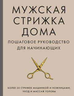 Группа авторов Мужская стрижка дома. Пошаговое руководство для начинающих