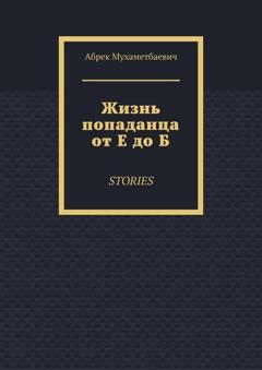 Абрек Мухаметбаевич Жизнь попаданца от Е до Б. Stories