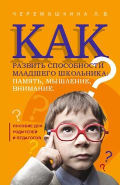 Любовь Валерьевна Черемошкина Как развить способности младшего школьника: память, мышление, внимание