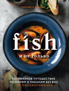 Елизавета Малева Fish и не только. Кулинарное путешествие по морям и океанам без виз