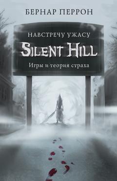 Бернар Перрон Silent Hill. Навстречу ужасу. Игры и теория страха