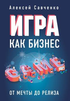 Алексей Савченко Игра как бизнес. От мечты до релиза
