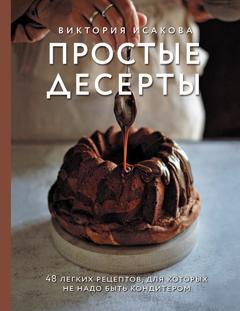 Виктория Исакова Простые десерты. 48 легких рецептов, для которых не надо быть кондитером