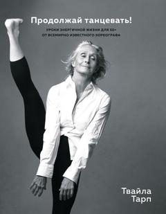 Твайла Тарп Продолжай танцевать! Уроки энергичной жизни для 50+ от всемирно известного хореографа