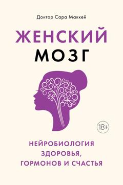 Сара Маккей Женский мозг: нейробиология здоровья, гормонов и счастья