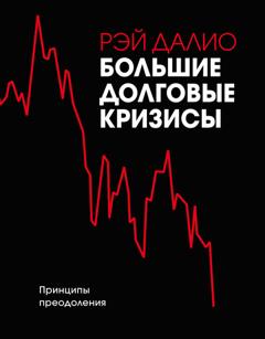 Рэй Далио Большие долговые кризисы. Принципы преодоления