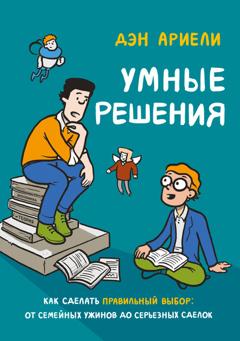 Дэн Ариели Умные решения. Как сделать правильный выбор: от семейных ужинов до серьезных сделок