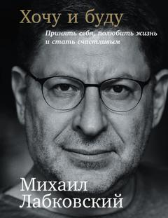 Михаил Лабковский Хочу и буду: Принять себя, полюбить жизнь и стать счастливым