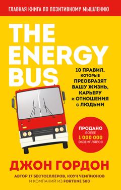 Джон Гордон The Energy Bus. 10 правил, которые преобразят вашу жизнь, карьеру и отношения с людьми