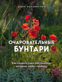 Джек Уоллингтон Очаровательные бунтари. Как создать сад с растениями, которые любят свободу