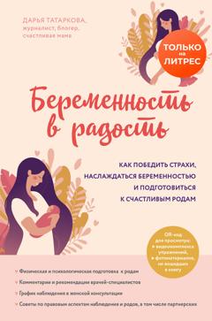 Дарья Татаркова Беременность в радость. Как победить страхи, наслаждаться беременностью и подготовиться к счастливым родам
