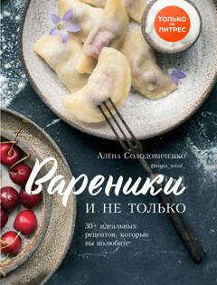 Алена Солодовиченко Вареники и не только. 30+ идеальных рецептов, которые вы полюбите