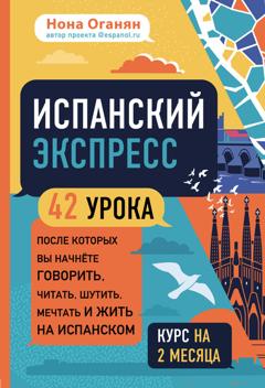 Нона Оганян Испанский экспресс. 42 урока, после которых вы начнёте говорить, читать, шутить, мечтать и жить на испанском