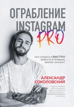 Александр Соколовский Ограбление Instagram PRO. Как создать и быстро вывести на прибыль бизнес-аккаунт