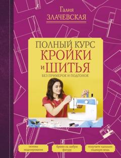 Галия Злачевская Полный курс кройки и шитья, без примерок и подгонок