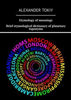 Alexander Tokiy Etymology of meanings. Brief etymological dictionary of planetary toponyms. At the origins of civilization