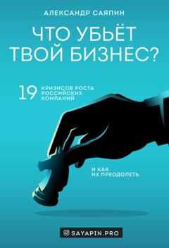 Александр Саяпин Что убьёт твой бизнес? 19 кризисов роста российских компаний и как их преодолеть