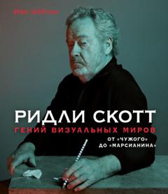 Иэн Нейтан Ридли Скотт. Гений визуальных миров. От «Чужого» до «Марсианина»