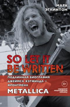 Марк Эглинтон So let it be written: подлинная биография вокалиста Metallica Джеймса Хэтфилда