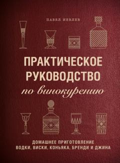 Павел Иевлев Практическое руководство по винокурению. Домашнее приготовление водки, виски, коньяка, бренди и джина