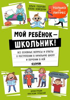 О. В. Узорова Мой ребенок – школьник! Все основные вопросы и ответы о поступлении в начальную школу и обучении в ней