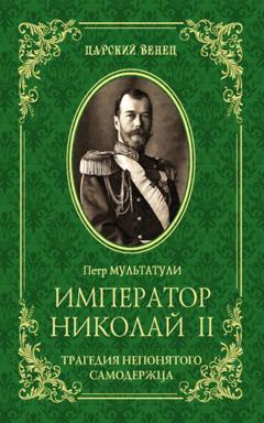 Петр Мультатули Император Николай II. Трагедия непонятого Cамодержца