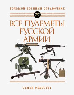 Семен Федосеев Все пулеметы Русской армии. Самая полная энциклопедия