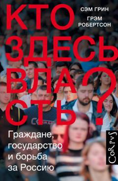 Сэм Грин Кто здесь власть? Граждане, государство и борьба за Россию