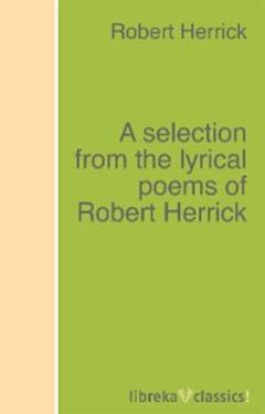 Robert Herrick A selection from the lyrical poems of Robert Herrick