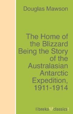 Douglas Mawson The Home of the Blizzard Being the Story of the Australasian Antarctic Expedition, 1911-1914