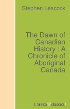 Stephen Leacock The Dawn of Canadian History : A Chronicle of Aboriginal Canada