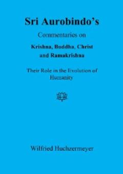 Wilfried Huchzermeyer Sri Aurobindo's Commentaries on Krishna, Buddha, Christ and Ramakrishna