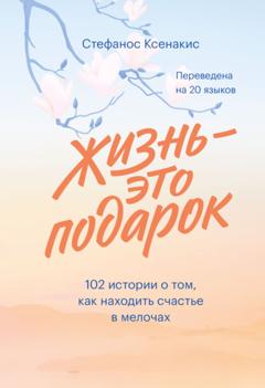 Стефанос Ксенакис Жизнь – это подарок. 102 истории о том, как находить счастье в мелочах