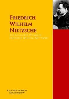 Friedrich Wilhelm Nietzsche The Collected Works of Friedrich Wilhelm Nietzsche