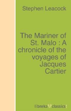 Stephen Leacock The Mariner of St. Malo : A chronicle of the voyages of Jacques Cartier