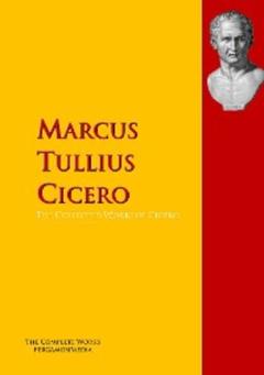 Marcus Tullius Cicero The Collected Works of Cicero